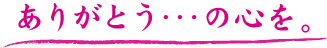 ありがとう･･･の心を。